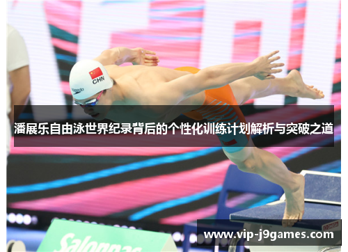 潘展乐自由泳世界纪录背后的个性化训练计划解析与突破之道
