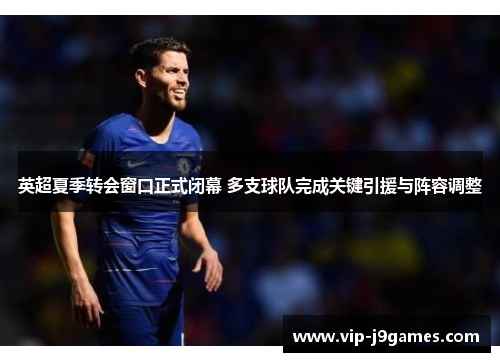 英超夏季转会窗口正式闭幕 多支球队完成关键引援与阵容调整