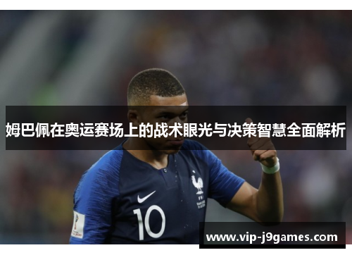 姆巴佩在奥运赛场上的战术眼光与决策智慧全面解析
