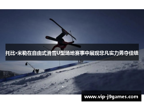 托比·米勒在自由式滑雪U型场地赛事中展现非凡实力勇夺佳绩