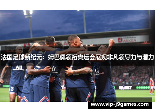 法国足球新纪元：姆巴佩领衔奥运会展现非凡领导力与潜力