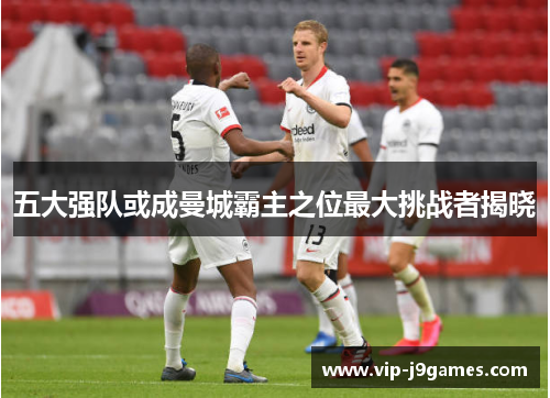五大强队或成曼城霸主之位最大挑战者揭晓