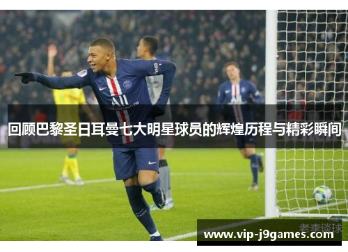 回顾巴黎圣日耳曼七大明星球员的辉煌历程与精彩瞬间