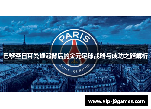 巴黎圣日耳曼崛起背后的金元足球战略与成功之路解析