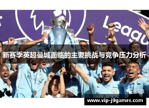 新赛季英超曼城面临的主要挑战与竞争压力分析