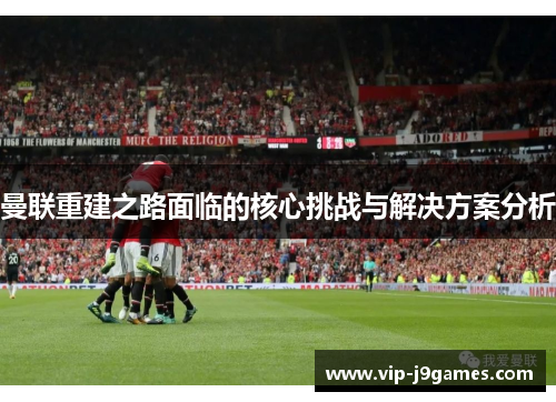 曼联重建之路面临的核心挑战与解决方案分析
