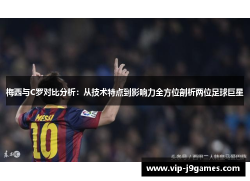 梅西与C罗对比分析：从技术特点到影响力全方位剖析两位足球巨星