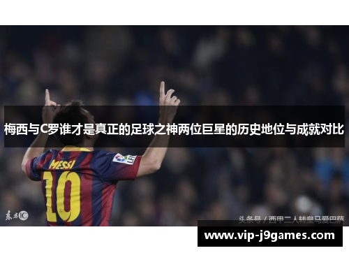 梅西与C罗谁才是真正的足球之神两位巨星的历史地位与成就对比