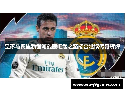 皇家马德里新银河战舰崛起之路能否延续传奇辉煌