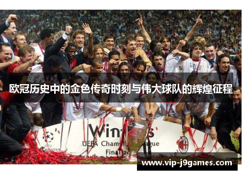 欧冠历史中的金色传奇时刻与伟大球队的辉煌征程