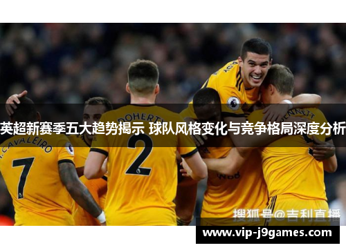 英超新赛季五大趋势揭示 球队风格变化与竞争格局深度分析