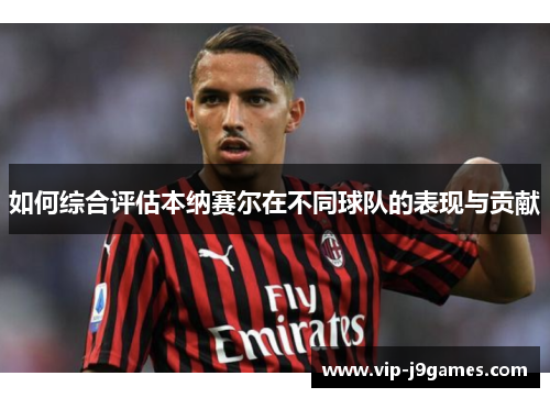 如何综合评估本纳赛尔在不同球队的表现与贡献