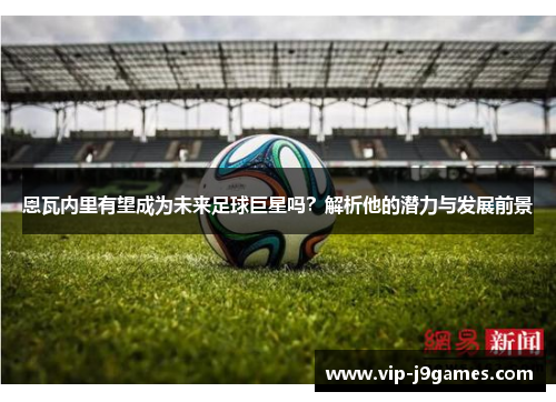 恩瓦内里有望成为未来足球巨星吗？解析他的潜力与发展前景
