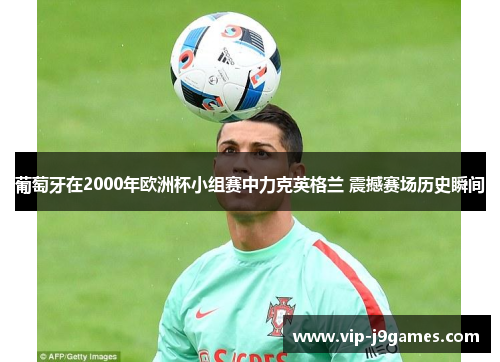 葡萄牙在2000年欧洲杯小组赛中力克英格兰 震撼赛场历史瞬间