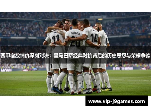 西甲宿敌情仇深刻对决：皇马巴萨经典对抗背后的历史恩怨与荣耀争锋