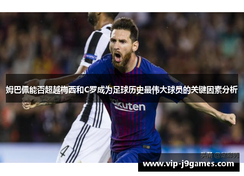 姆巴佩能否超越梅西和C罗成为足球历史最伟大球员的关键因素分析