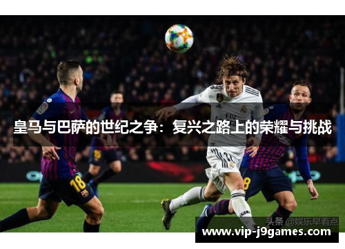 皇马与巴萨的世纪之争：复兴之路上的荣耀与挑战