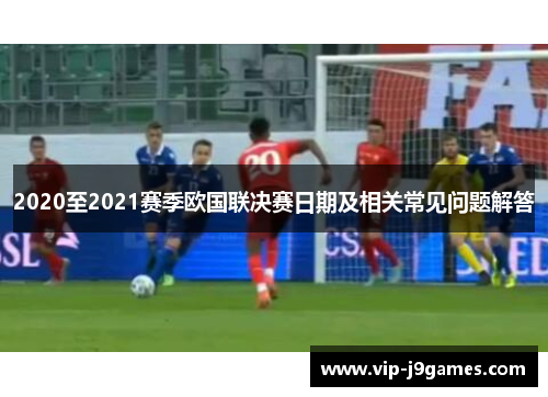 2020至2021赛季欧国联决赛日期及相关常见问题解答