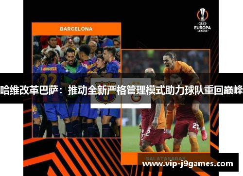 哈维改革巴萨：推动全新严格管理模式助力球队重回巅峰