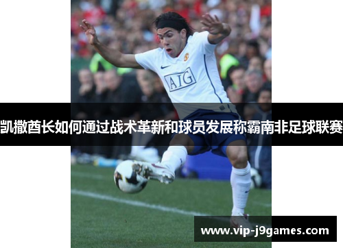 凯撒酋长如何通过战术革新和球员发展称霸南非足球联赛