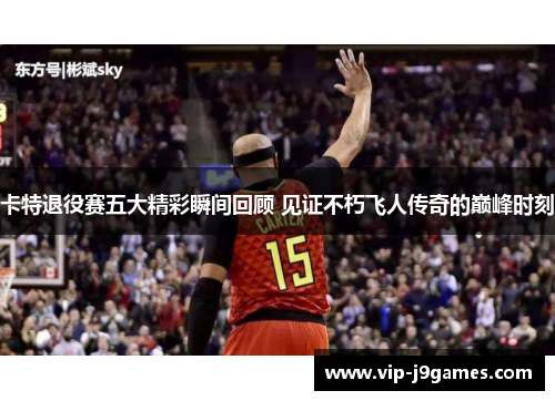 卡特退役赛五大精彩瞬间回顾 见证不朽飞人传奇的巅峰时刻