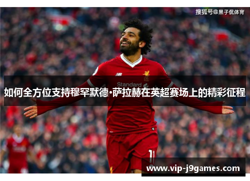 如何全方位支持穆罕默德·萨拉赫在英超赛场上的精彩征程