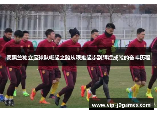 德黑兰独立足球队崛起之路从艰难起步到辉煌成就的奋斗历程
