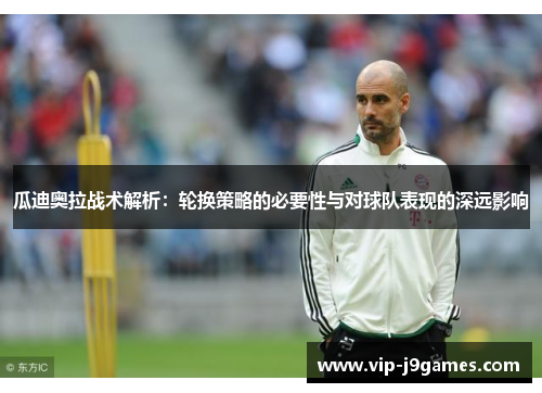 瓜迪奥拉战术解析：轮换策略的必要性与对球队表现的深远影响