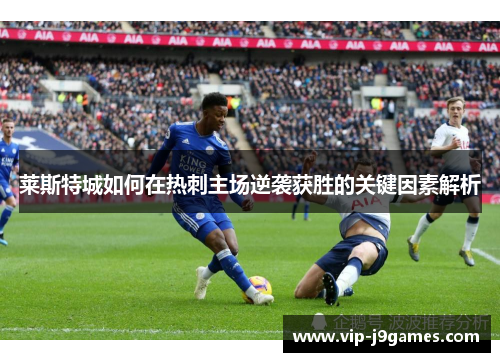 莱斯特城如何在热刺主场逆袭获胜的关键因素解析