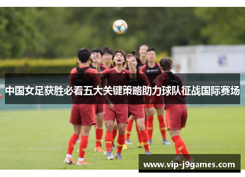 中国女足获胜必看五大关键策略助力球队征战国际赛场