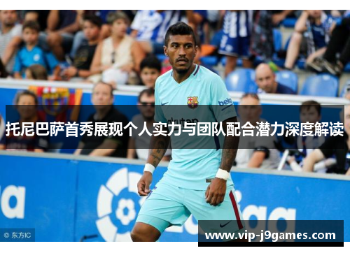 托尼巴萨首秀展现个人实力与团队配合潜力深度解读