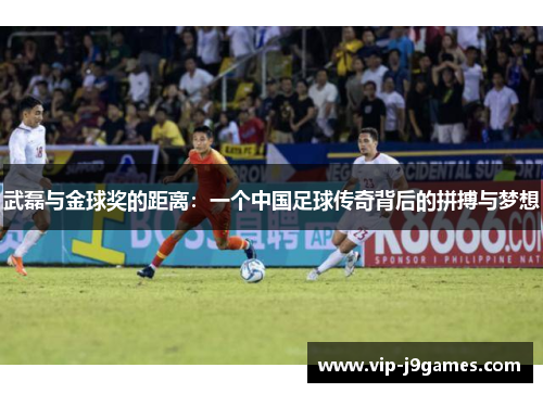 武磊与金球奖的距离：一个中国足球传奇背后的拼搏与梦想
