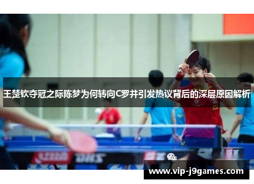 王楚钦夺冠之际陈梦为何转向C罗并引发热议背后的深层原因解析