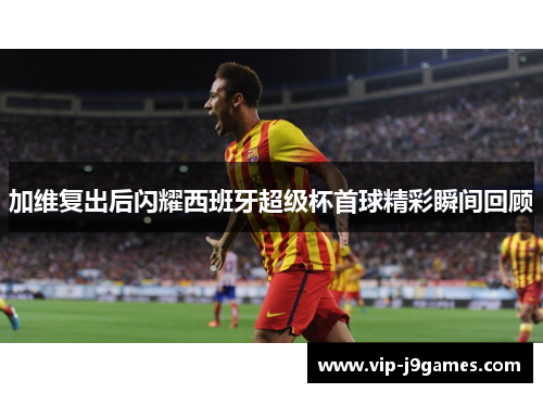 加维复出后闪耀西班牙超级杯首球精彩瞬间回顾
