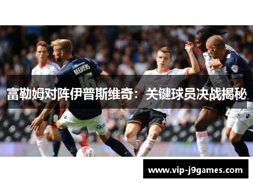 富勒姆对阵伊普斯维奇：关键球员决战揭秘