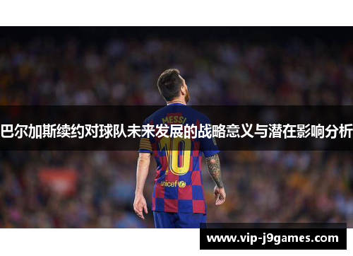 巴尔加斯续约对球队未来发展的战略意义与潜在影响分析