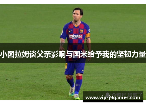 小图拉姆谈父亲影响与国米给予我的坚韧力量