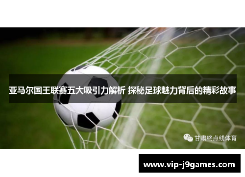 亚马尔国王联赛五大吸引力解析 探秘足球魅力背后的精彩故事