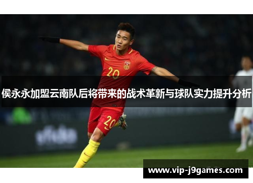 侯永永加盟云南队后将带来的战术革新与球队实力提升分析