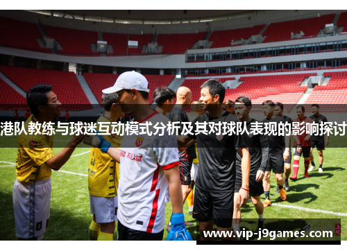 港队教练与球迷互动模式分析及其对球队表现的影响探讨