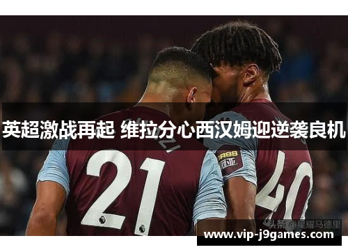 英超激战再起 维拉分心西汉姆迎逆袭良机