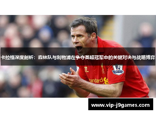 卡拉格深度剖析：森林队与利物浦在争夺英超冠军中的关键对决与战略博弈