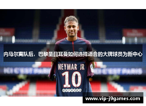 内马尔离队后，巴黎圣日耳曼如何选择适合的大牌球员为新中心