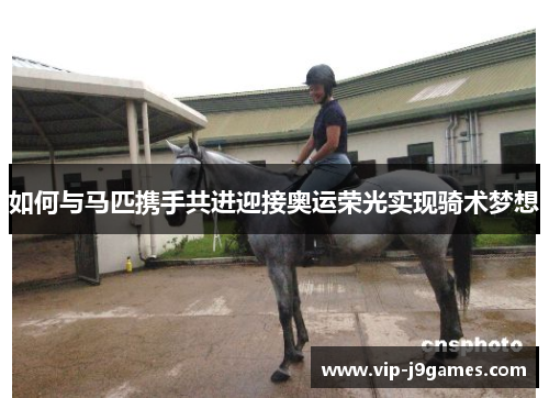 如何与马匹携手共进迎接奥运荣光实现骑术梦想