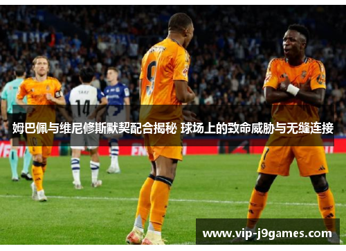 姆巴佩与维尼修斯默契配合揭秘 球场上的致命威胁与无缝连接