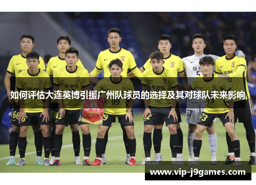 如何评估大连英博引援广州队球员的选择及其对球队未来影响