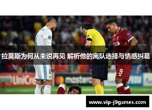 拉莫斯为何从未说再见 解析他的离队选择与情感纠葛