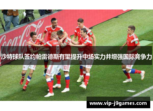沙特球队签约帕雷德斯有望提升中场实力并增强国际竞争力