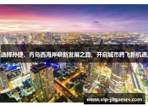 选择孙捷，青岛西海岸崭新发展之路，开启城市腾飞新机遇