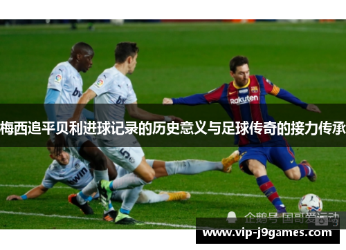 梅西追平贝利进球记录的历史意义与足球传奇的接力传承